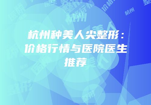 杭州种美人尖整形：价格行情与医院医生推荐
