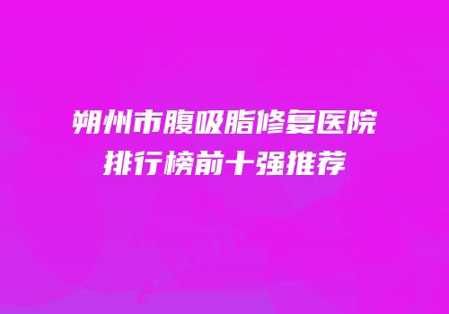 朔州市腹吸脂修复医院排行榜前十强推荐