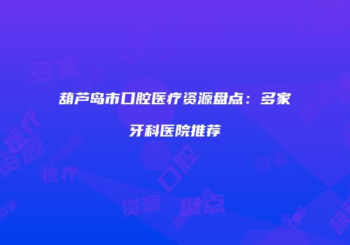 葫芦岛市口腔医疗资源盘点：多家牙科医院推荐