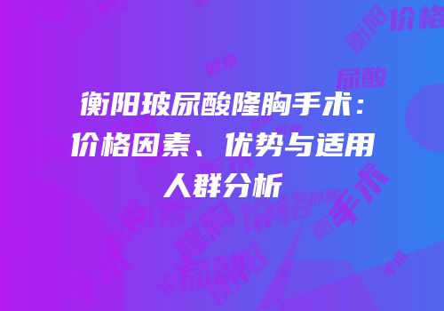 衡阳玻尿酸隆胸手术：价格因素、优势与适用人群分析
