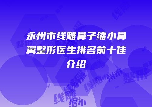 永州市线雕鼻子缩小鼻翼整形医生排名前十佳介绍