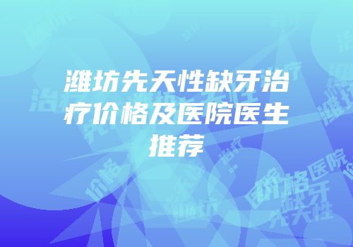 潍坊先天性缺牙治疗价格及医院医生推荐
