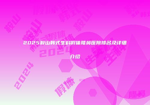 2025鞍山韩式生科假体隆鼻医院排名及详细介绍