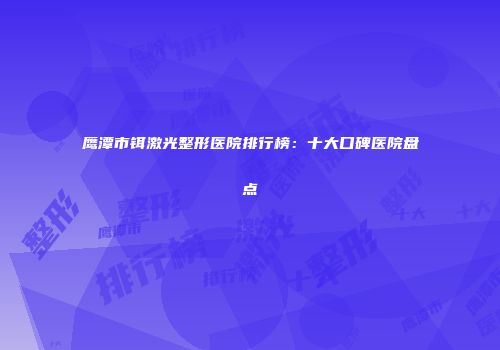 鹰潭市铒激光整形医院排行榜：十大口碑医院盘点