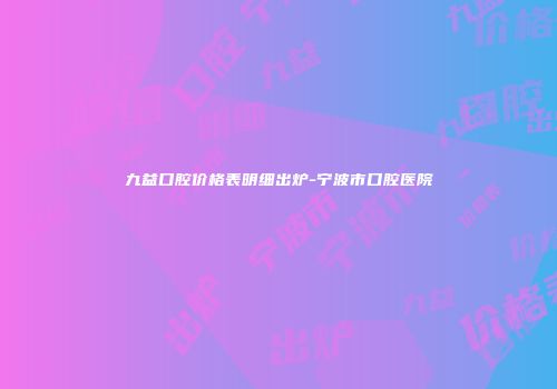 九益口腔价格表明细出炉-宁波市口腔医院