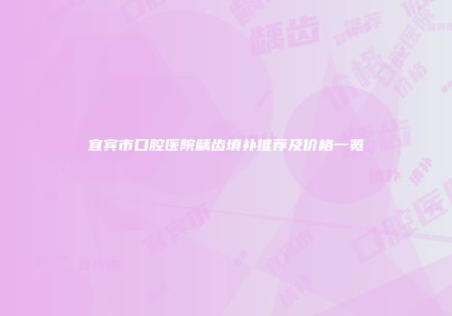 宜宾市口腔医院龋齿填补推荐及价格一览