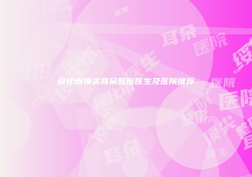 绥化市顶尖耳朵整形医生及医院推荐