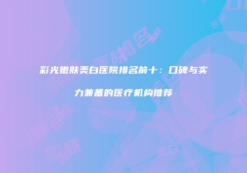 彩光嫩肤美白医院排名前十：口碑与实力兼备的医疗机构推荐