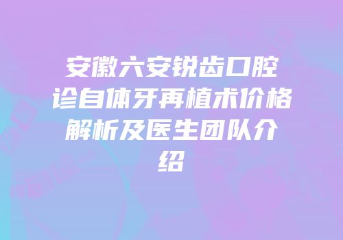 安徽六安锐齿口腔诊自体牙再植术价格解析及医生团队介绍
