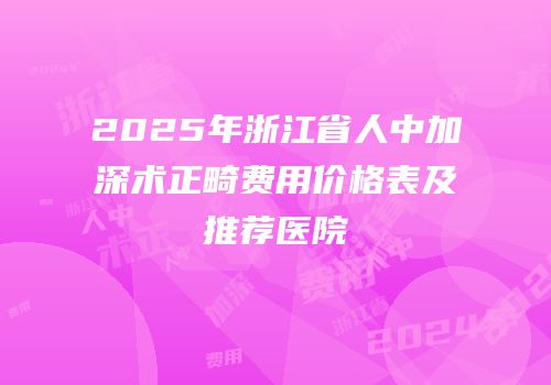 2025年浙江省人中加深术正畸费用价格表及推荐医院