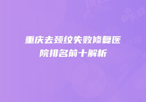 重庆去颈纹失败修复医院排名前十解析