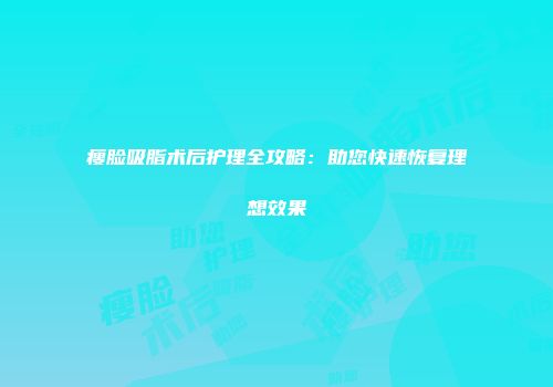 瘦脸吸脂术后护理全攻略：助您快速恢复理想效果