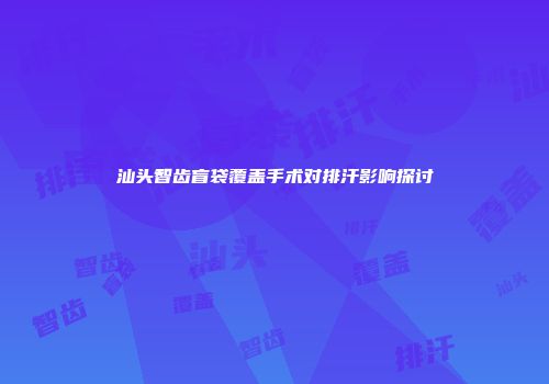 汕头智齿盲袋覆盖手术对排汗影响探讨