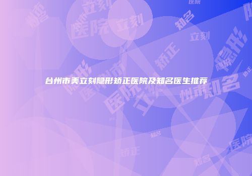台州市美立刻隐形矫正医院及知名医生推荐