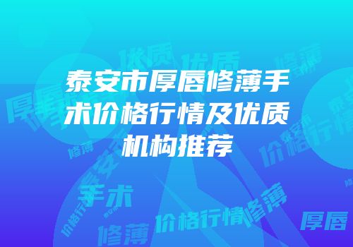 泰安市厚唇修薄手术价格行情及优质机构推荐