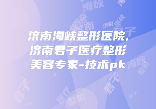 济南海峡整形医院,济南君子医疗整形美容专家-技术pk