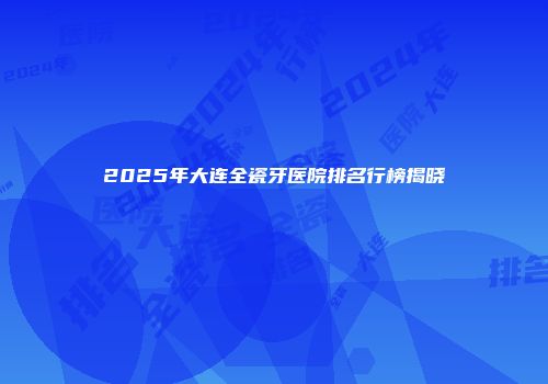 2025年大连全瓷牙医院排名行榜揭晓