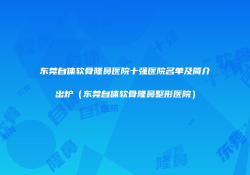 东莞自体软骨隆鼻医院十强医院名单及简介出炉（东莞自体软骨隆鼻整形医院）