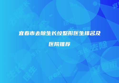 宜春市去除生长纹整形医生排名及医院推荐