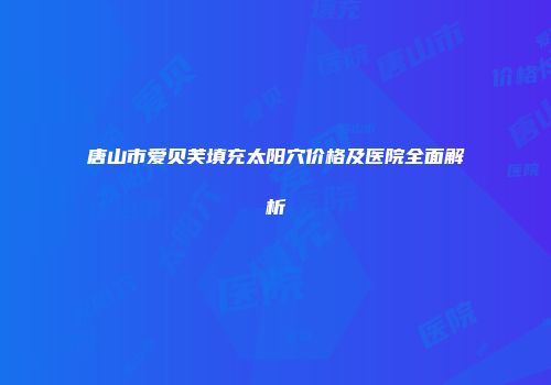 唐山市爱贝芙填充太阳穴价格及医院全面解析
