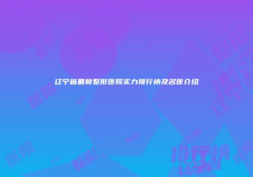 辽宁省眉骨整形医院实力排行榜及名医介绍