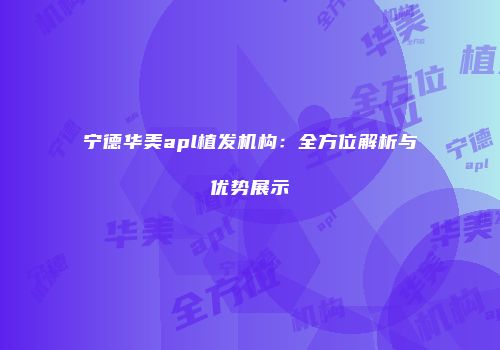 宁德华美apl植发机构：全方位解析与优势展示