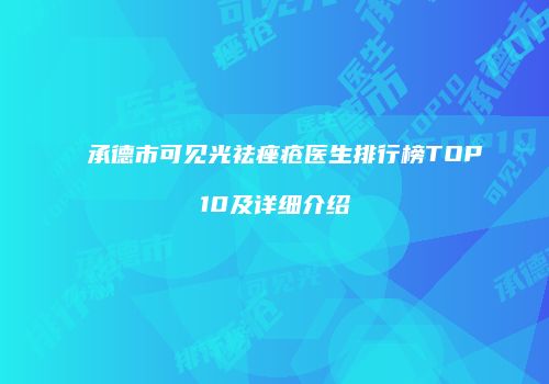 承德市可见光祛痤疮医生排行榜TOP10及详细介绍