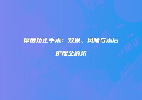 厚唇矫正手术：效果、风险与术后护理全解析