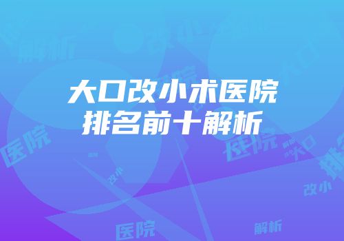 大口改小术医院排名前十解析