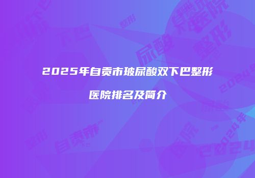 2025年自贡市玻尿酸双下巴整形医院排名及简介