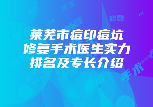 莱芜市痘印痘坑修复手术医生实力排名及专长介绍