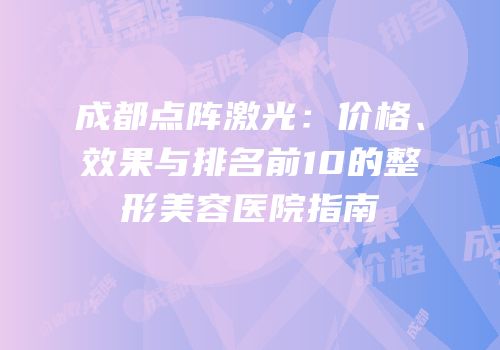 成都点阵激光：价格、效果与排名前10的整形美容医院指南