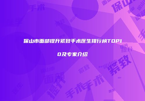 保山市面部提升紧致手术医生排行榜TOP10及专家介绍