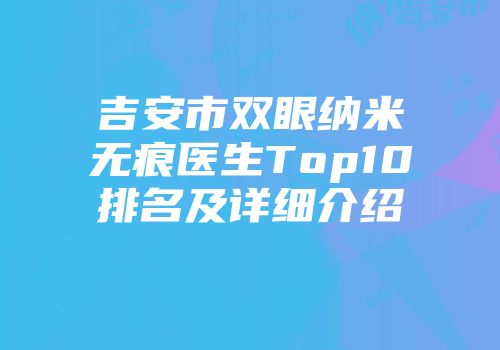 吉安市双眼纳米无痕医生Top10排名及详细介绍
