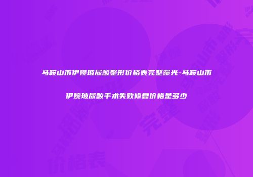 马鞍山市伊婉玻尿酸整形价格表完整曝光-马鞍山市伊婉玻尿酸手术失败修复价格是多少
