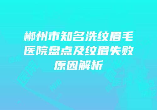 郴州市知名洗纹眉毛医院盘点及纹眉失败原因解析
