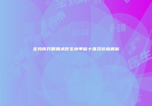宝鸡市开眼角术医生榜单前十强及价格解析