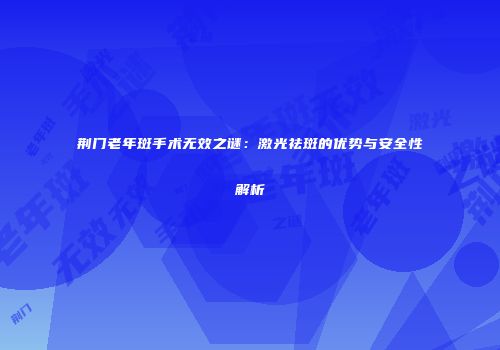 荆门老年斑手术无效之谜：激光祛斑的优势与安全性解析