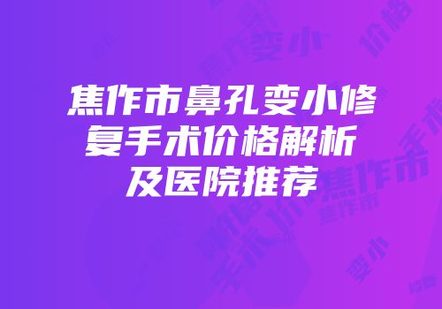焦作市鼻孔变小修复手术价格解析及医院推荐