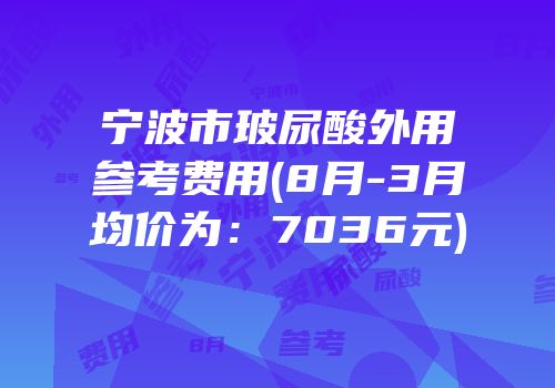 宁波市玻尿酸外用参考费用(8月-3月均价为：7036元)