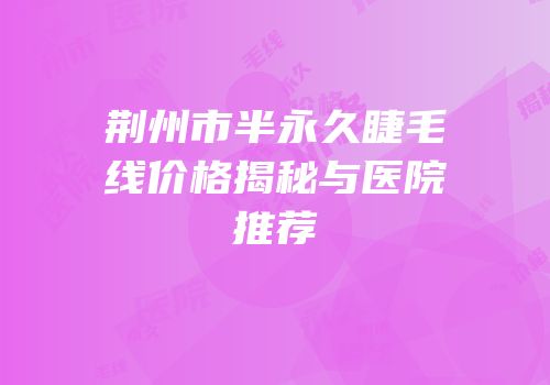 荆州市半永久睫毛线价格揭秘与医院推荐