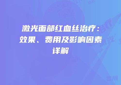 激光面部红血丝治疗：效果、费用及影响因素详解