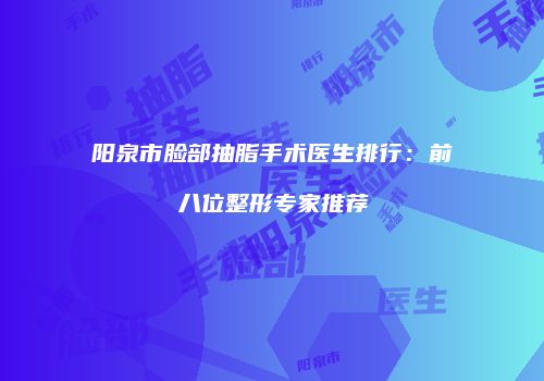 阳泉市脸部抽脂手术医生排行：前八位整形专家推荐