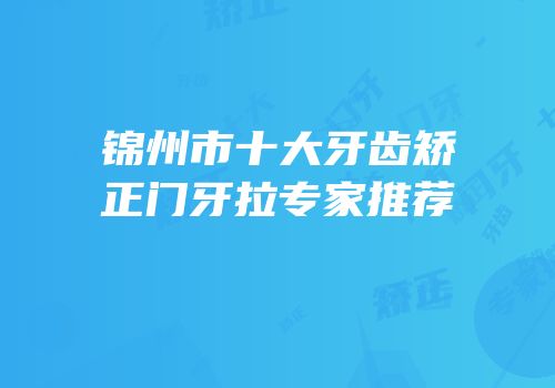 锦州市十大牙齿矫正门牙拉专家推荐