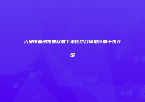 六安市面部拉皮除皱手术医院口碑排行前十强介绍