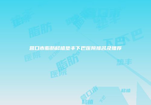 营口市脂肪移植垫丰下巴医院排名及推荐