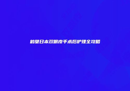鹤壁日本双眼皮手术后护理全攻略