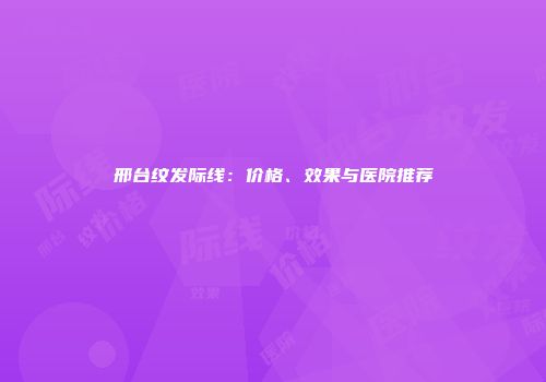 邢台纹发际线：价格、效果与医院推荐