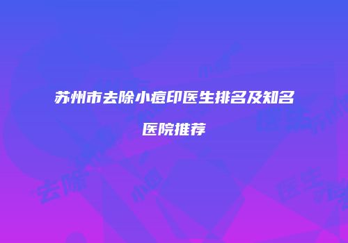 苏州市去除小痘印医生排名及知名医院推荐