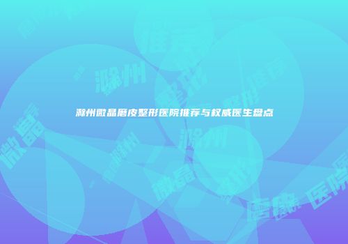 滁州微晶磨皮整形医院推荐与权威医生盘点